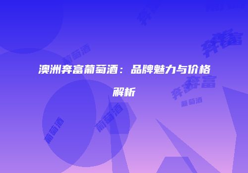 澳洲奔富葡萄酒：品牌魅力与价格解析
