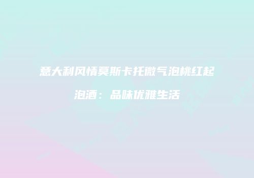 意大利风情莫斯卡托微气泡桃红起泡酒：品味优雅生活