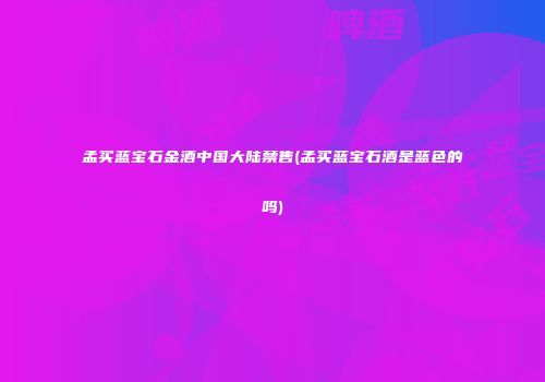 孟买蓝宝石金酒中国大陆禁售(孟买蓝宝石酒是蓝色的吗)