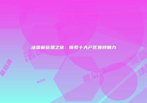 法国葡萄酒之旅：探索十大产区独特魅力