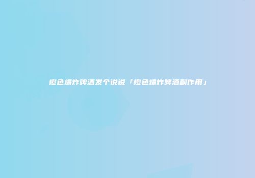 橙色爆炸啤酒发个说说「橙色爆炸啤酒副作用」