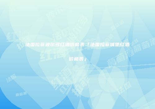法国拉菲波尔多红酒价格表「法国拉菲城堡红酒价格表」
