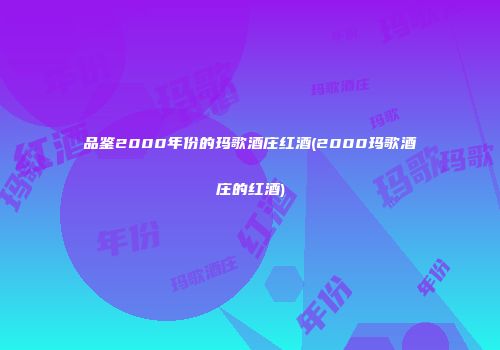 品鉴2000年份的玛歌酒庄红酒(2000玛歌酒庄的红酒)