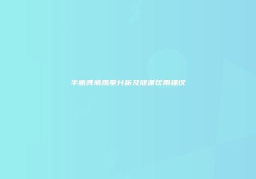 半瓶啤酒热量分析及健康饮用建议