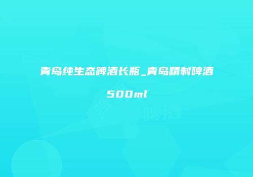 青岛纯生态啤酒长瓶_青岛精制啤酒500ml