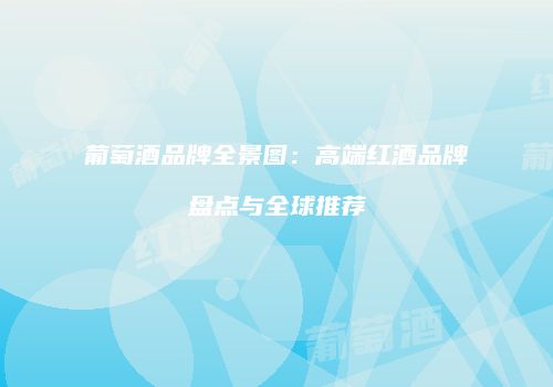 葡萄酒品牌全景图：高端红酒品牌盘点与全球推荐