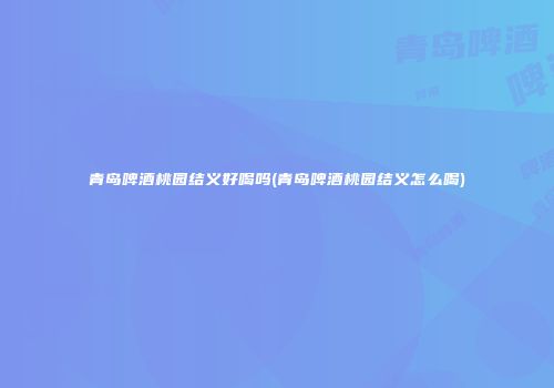 青岛啤酒桃园结义好喝吗(青岛啤酒桃园结义怎么喝)