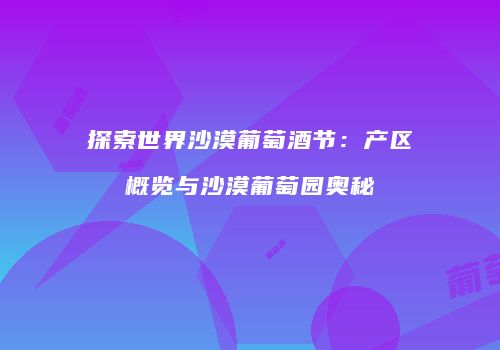 探索世界沙漠葡萄酒节：产区概览与沙漠葡萄园奥秘