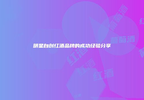 明星自创红酒品牌的成功经验分享