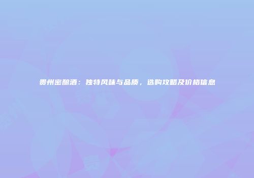 贵州密酿酒：独特风味与品质，选购攻略及价格信息