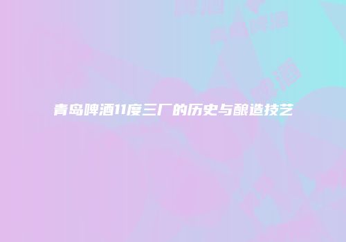 青岛啤酒11度三厂的历史与酿造技艺