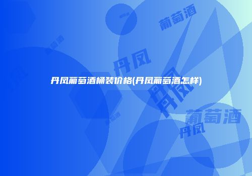 丹凤葡萄酒桶装价格(丹凤葡萄酒怎样)