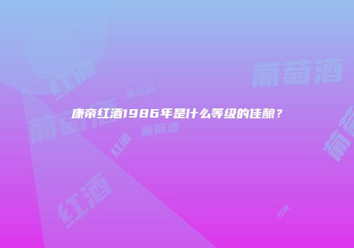 康帝红酒1986年是什么等级的佳酿？