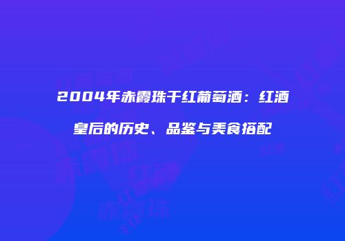 2004年赤霞珠干红葡萄酒：红酒皇后的历史、品鉴与美食搭配