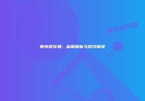 贵州迎宾酒：品质解析与档次解读