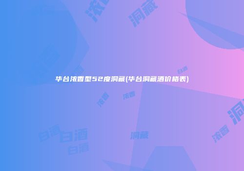 华台浓香型52度洞藏(华台洞藏酒价格表)