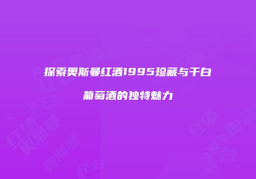 探索奥斯曼红酒1995珍藏与干白葡萄酒的独特魅力