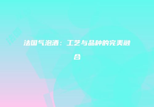 法国气泡酒：工艺与品种的完美融合