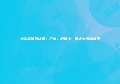 大乌苏啤酒详解：口感、酒精度、历史与品牌背景