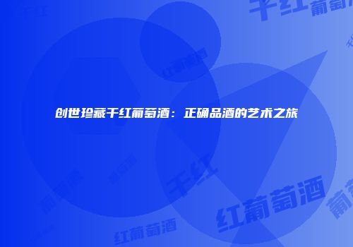 创世珍藏干红葡萄酒：正确品酒的艺术之旅