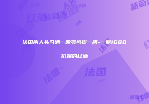 法国的人头马酒一般多少钱一瓶-一瓶1680价格的红酒