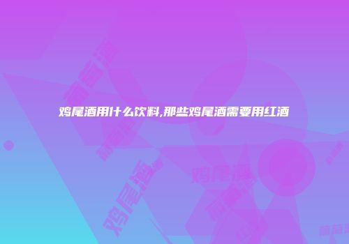 鸡尾酒用什么饮料,那些鸡尾酒需要用红酒