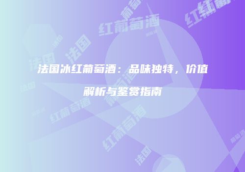 法国冰红葡萄酒：品味独特，价值解析与鉴赏指南