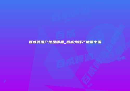 百威啤酒产地是哪里_百威为啥产地是中国