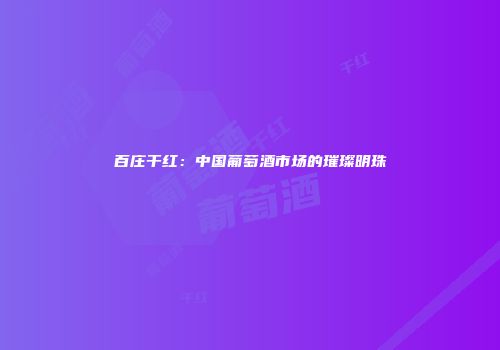 百庄干红：中国葡萄酒市场的璀璨明珠