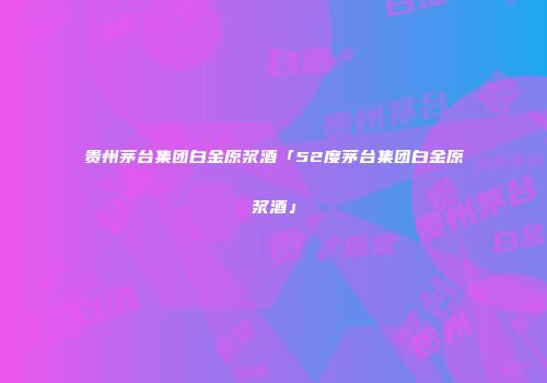 贵州茅台集团白金原浆酒「52度茅台集团白金原浆酒」