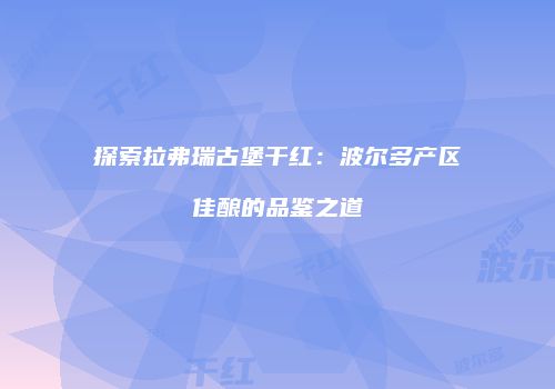 探索拉弗瑞古堡干红：波尔多产区佳酿的品鉴之道