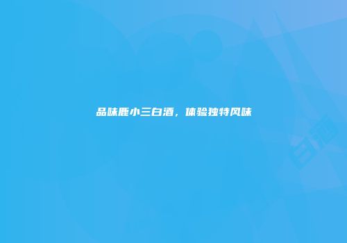 品味鹿小三白酒，体验独特风味