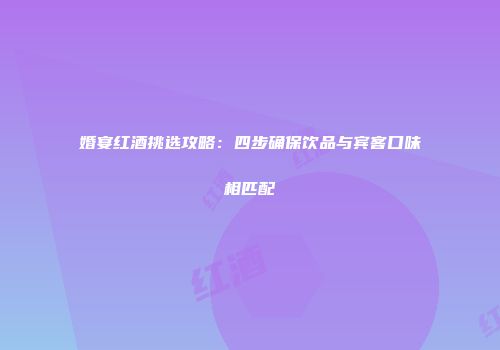 婚宴红酒挑选攻略：四步确保饮品与宾客口味相匹配