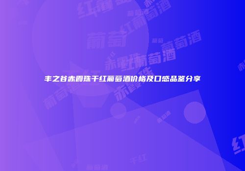 丰之谷赤霞珠干红葡萄酒价格及口感品鉴分享