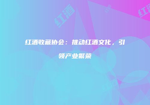 红酒收藏协会：推动红酒文化，引领产业繁荣