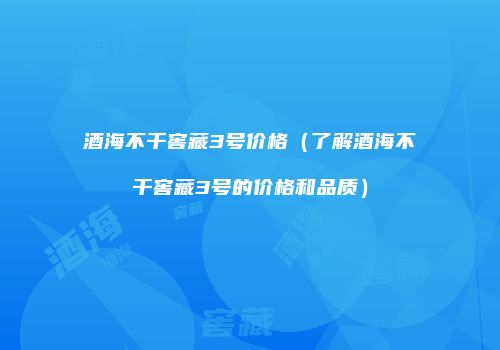 酒海不干窖藏3号价格（了解酒海不干窖藏3号的价格和品质）