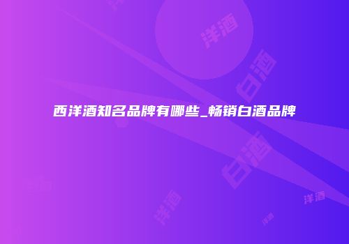 西洋酒知名品牌有哪些_畅销白酒品牌