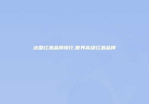 法国红酒品牌排行,世界高级红酒品牌