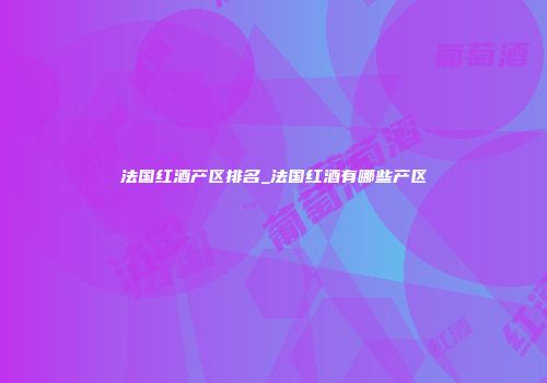 法国红酒产区排名_法国红酒有哪些产区