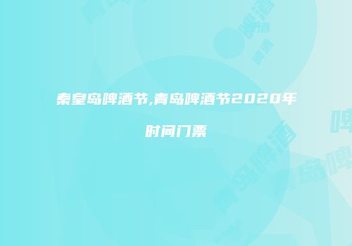 秦皇岛啤酒节,青岛啤酒节2020年时间门票