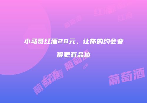 小马哥红酒28元，让你的约会变得更有品位