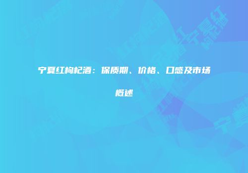 宁夏红枸杞酒：保质期、价格、口感及市场概述