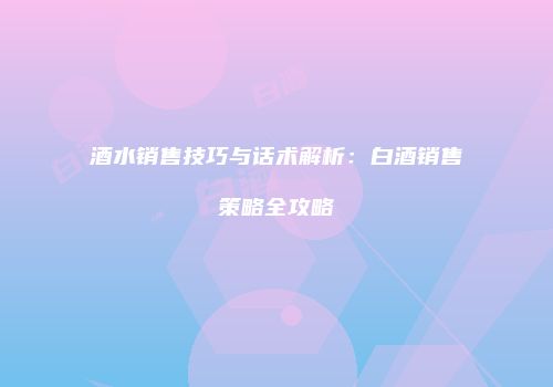 酒水销售技巧与话术解析：白酒销售策略全攻略