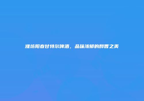 潍坊阳春甘特尔啤酒，品味浓郁的醇香之美