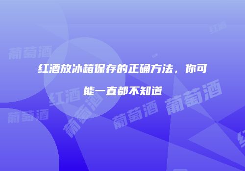 红酒放冰箱保存的正确方法，你可能一直都不知道