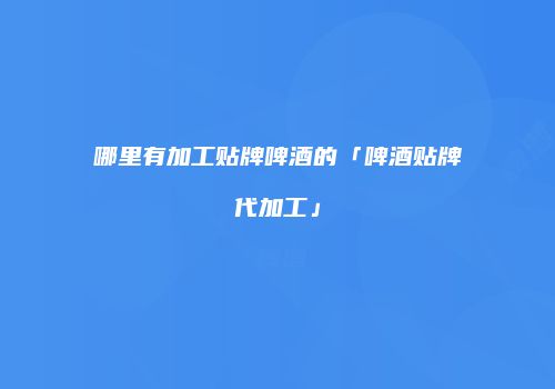 哪里有加工贴牌啤酒的「啤酒贴牌代加工」