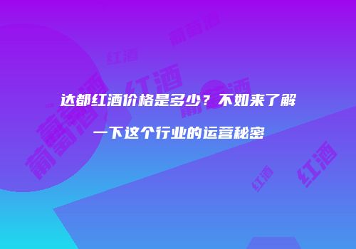 达都红酒价格是多少？不如来了解一下这个行业的运营秘密