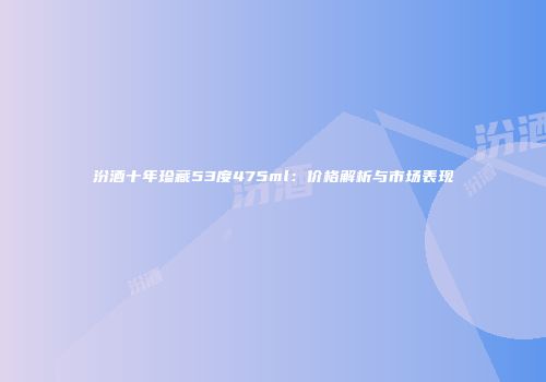 汾酒十年珍藏53度475ml：价格解析与市场表现