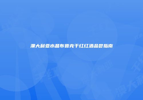 澳大利亚水晶布鲁克干红红酒品尝指南
