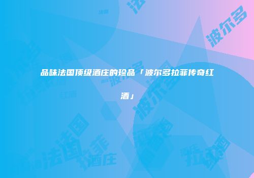 品味法国顶级酒庄的珍品「波尔多拉菲传奇红酒」